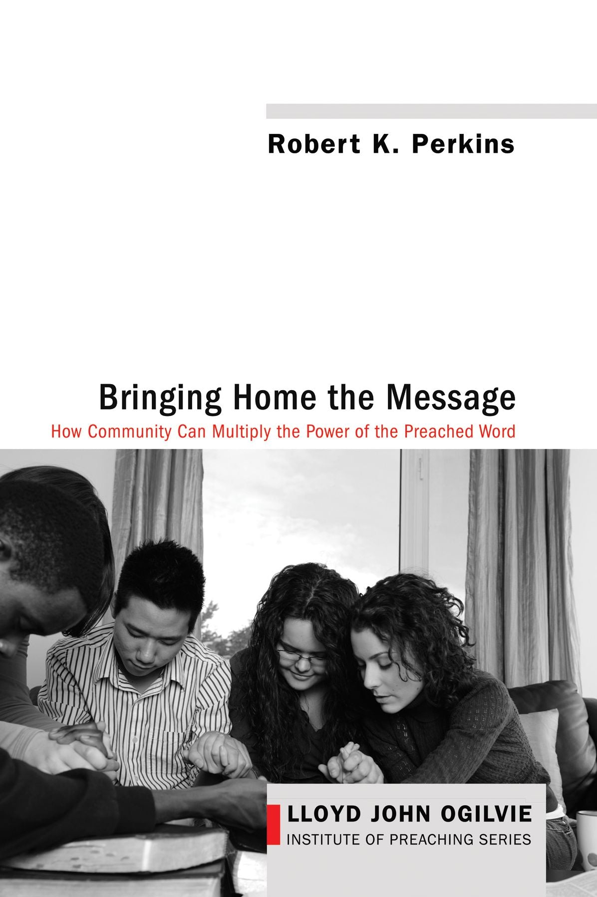 Bringing Home the Message: How Community CaLloyd Ogilvie Preaching Institute Seriesn Multiply the Power of the Preached Word