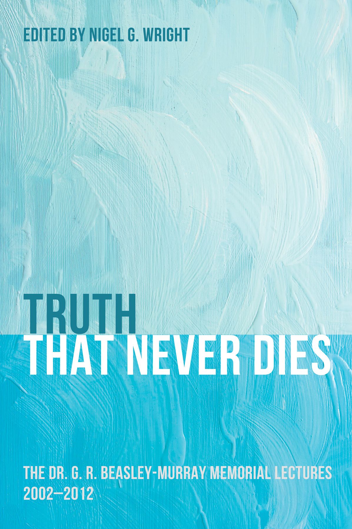 Truth That Never Dies: The Dr. G. R. Beasley-Murray Memorial Lectures 2002-2012