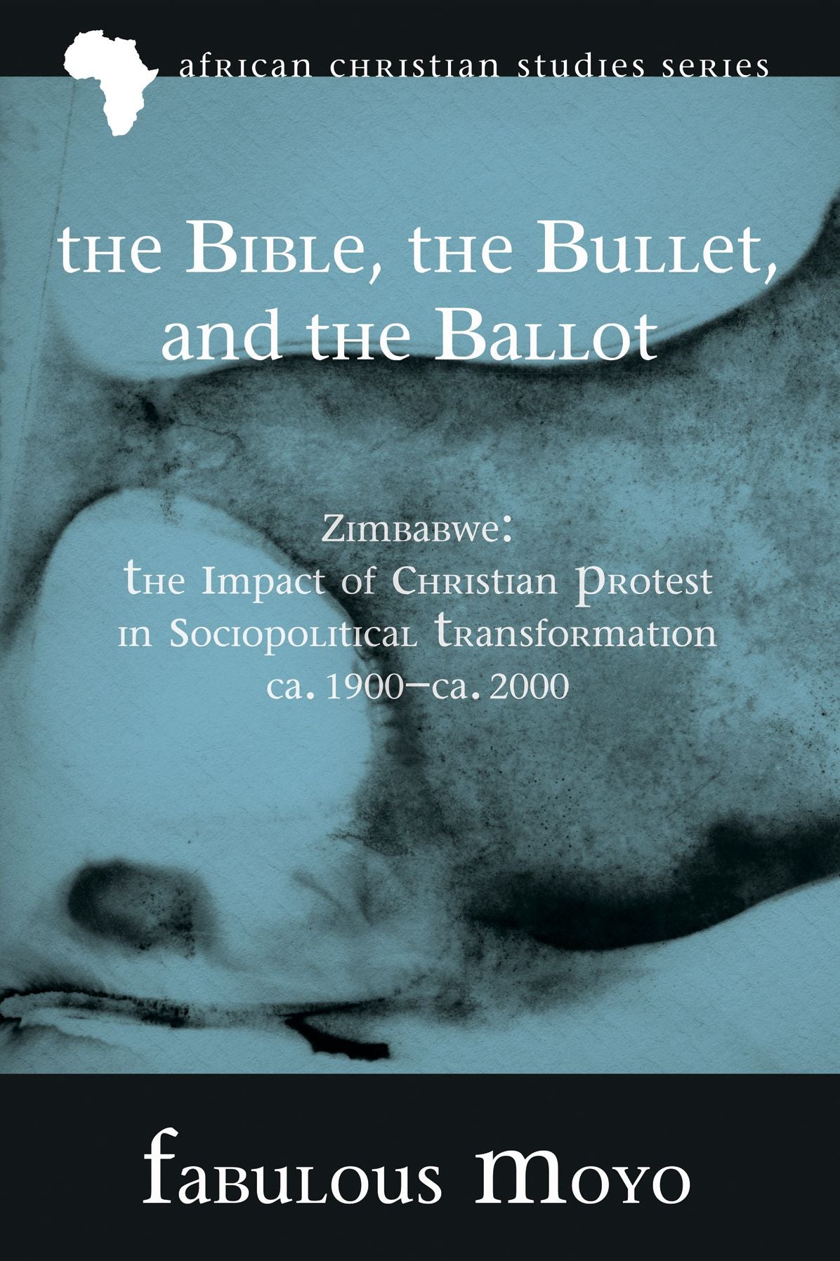 The Bible, the Bullet, and the Ballot : Zimbabwe: The Impact of Christian Protest in Sociopolitical Transformation, ca. 1900-ca. 2000