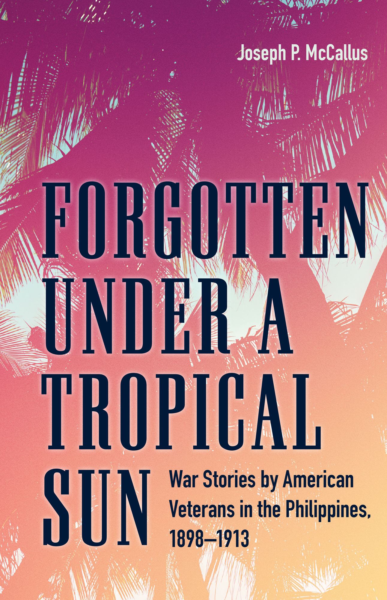 Forgotten under a Tropical Sun: War Stories by American Veterans in the Philippines, 1898-1913