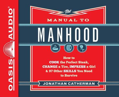 The Manual to Manhood: How to Cook the Perfect Steak, Change a Tire, Impress a Girl & 97 Other Skills You Need to Survive