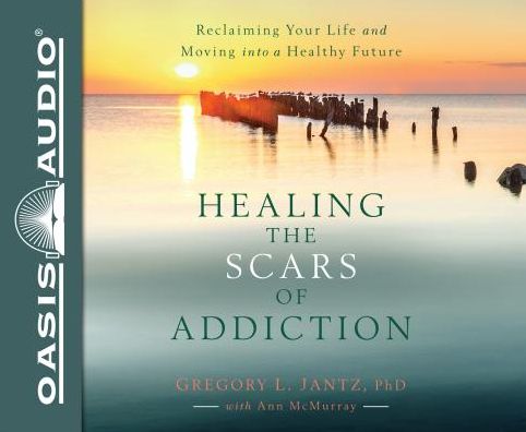 Healing the Scars of Addiction: Reclaiming Your Life and Moving into a Healthy Future