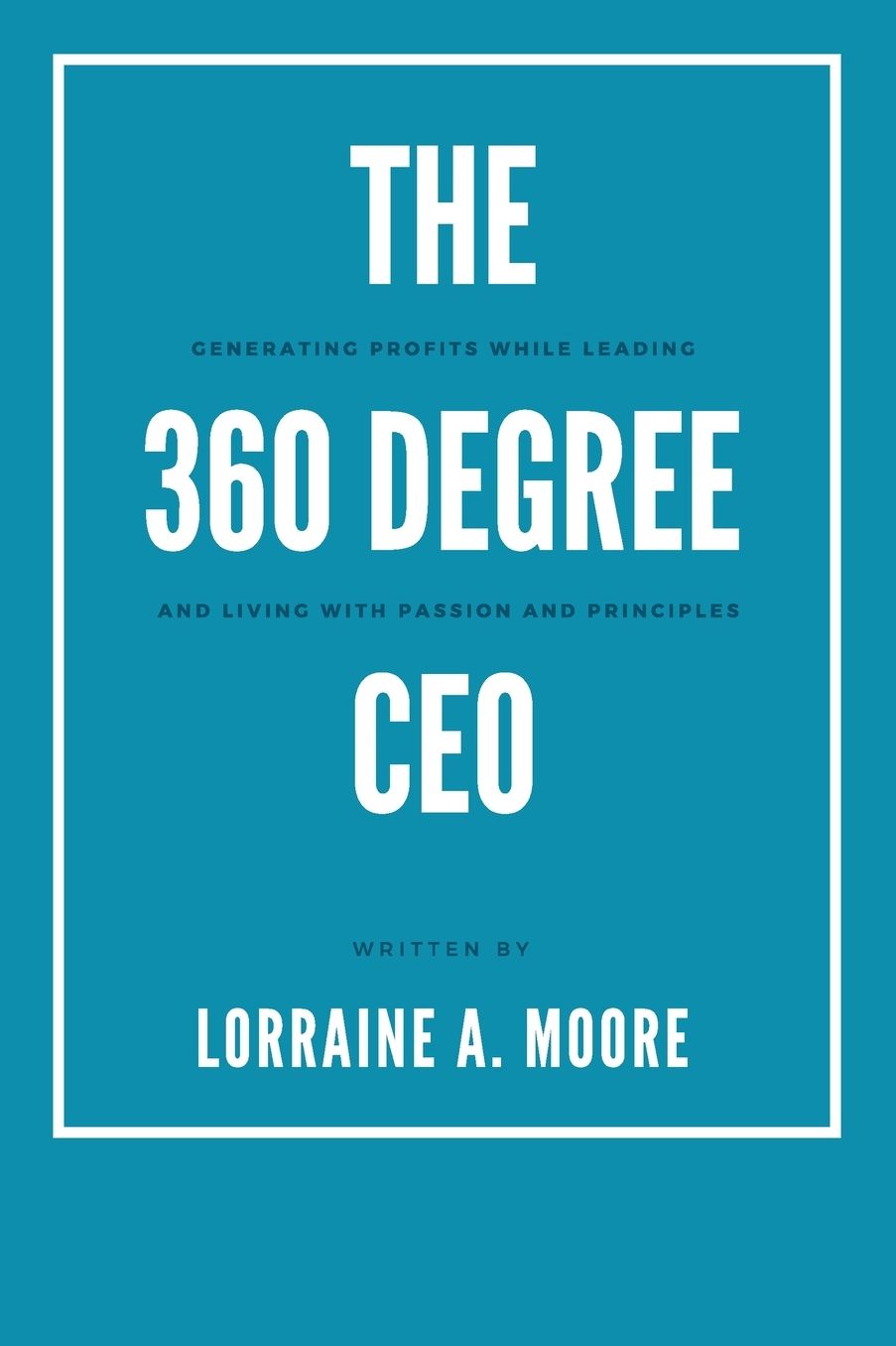 The 360 Degree CEO: Generating Profits While Leading and Living with Passion and Principles
