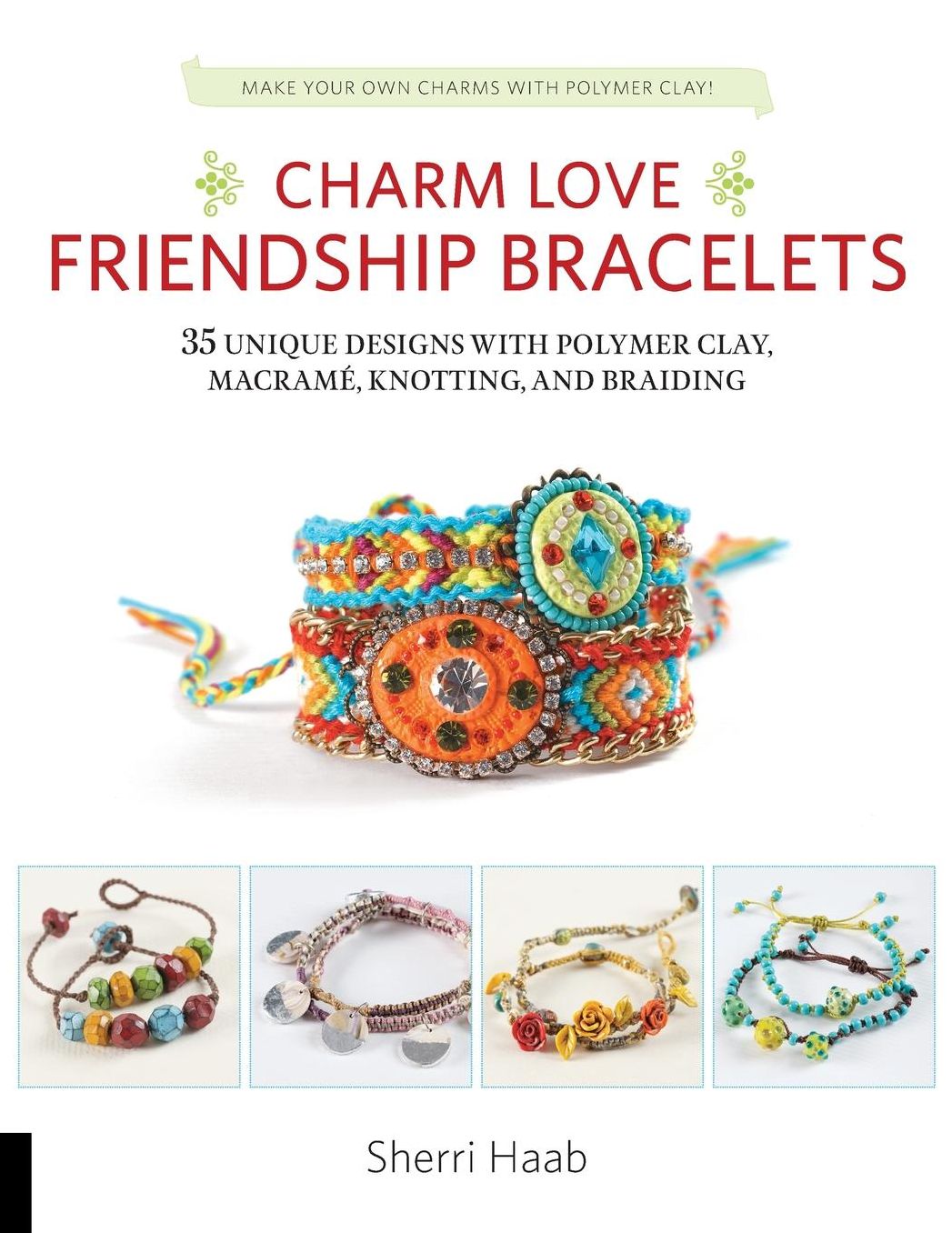 Charm Love Friendship Bracelets: 35 Unique Designs with Polymer Clay, Macrame, Knotting, and Braiding * Make your own charms with polymer clay!