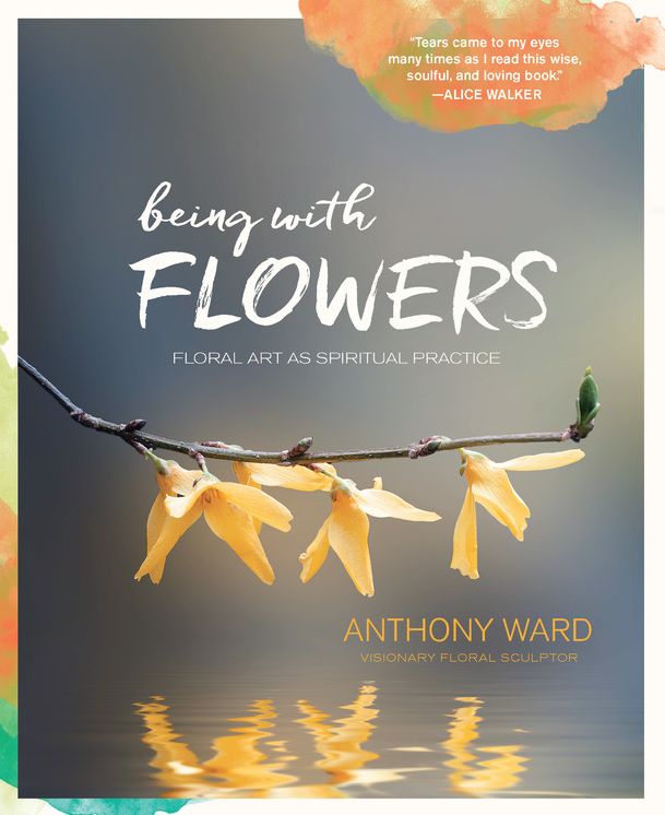 Being with Flowers: Floral Art as Spiritual Practice - Meditations on Conscious Flower Arranging to Inspire Peace, Beauty and the Everyday Sacred