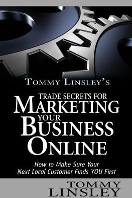 Tommy Linsley's Trade Secrets for Marketing Your Business Online: How to Make Sure Your Next Local Customer Finds You First