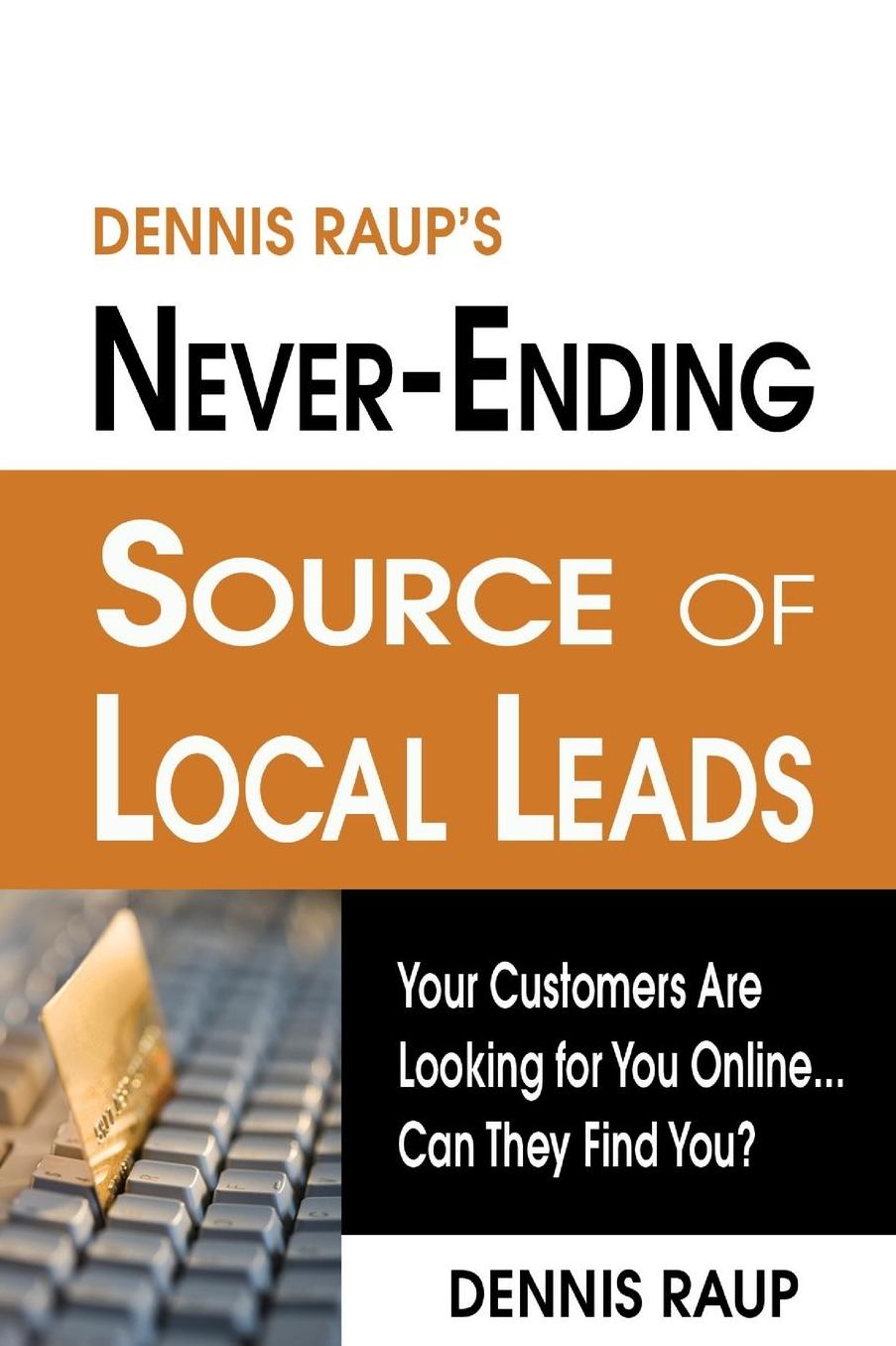 Dennis Raup's Never-Ending Source of Local Leads: Your Customers Are Looking for You Online... Can They Find You?