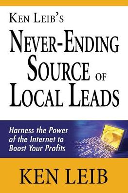 Ken Leib's Never-Ending Source of Local Leads: Harness the Power of the Internet to Boost Your Profits