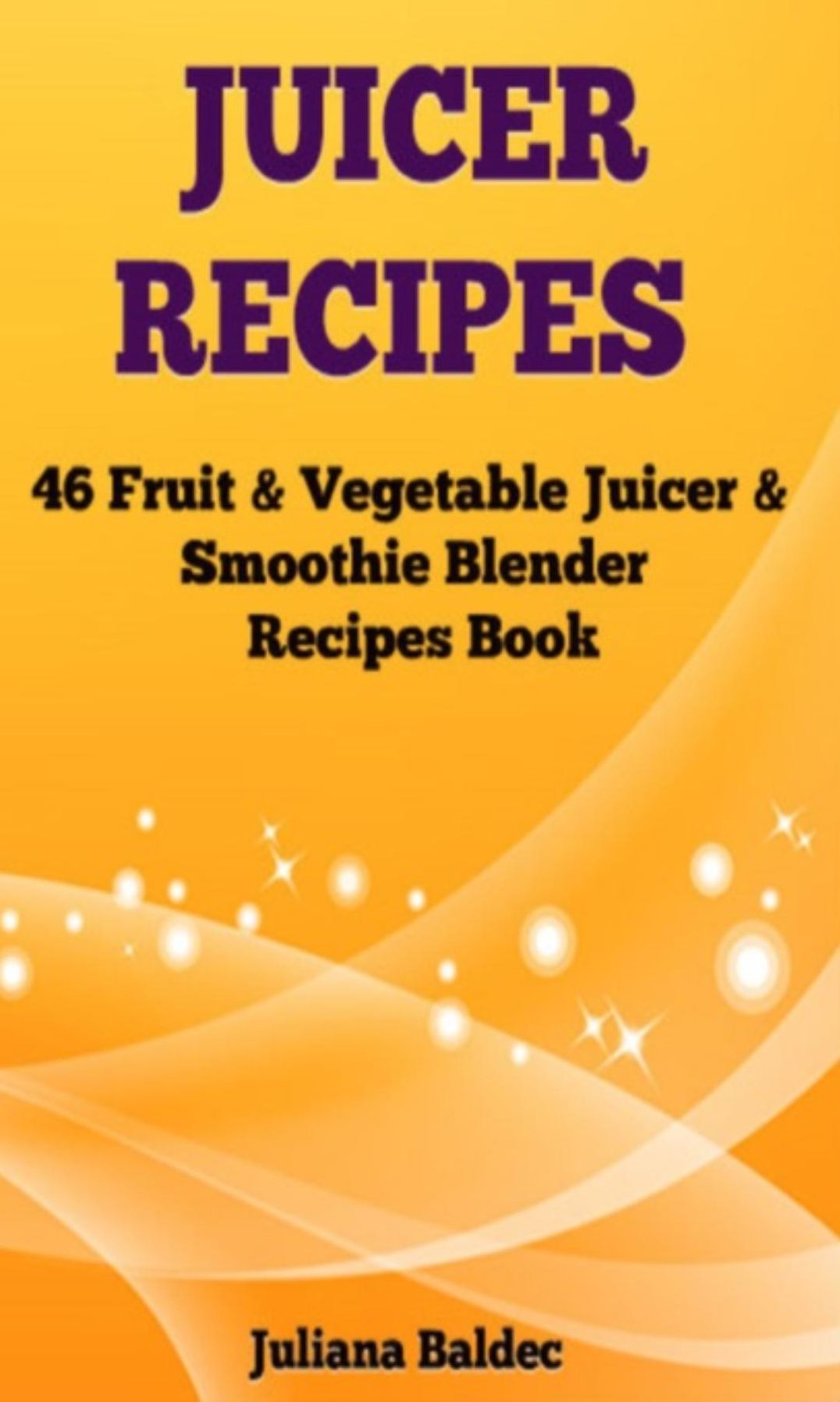 Juicer Recipes: 46 Fruit & Vegetable Smoothie & Juicer Blender Recipes Book