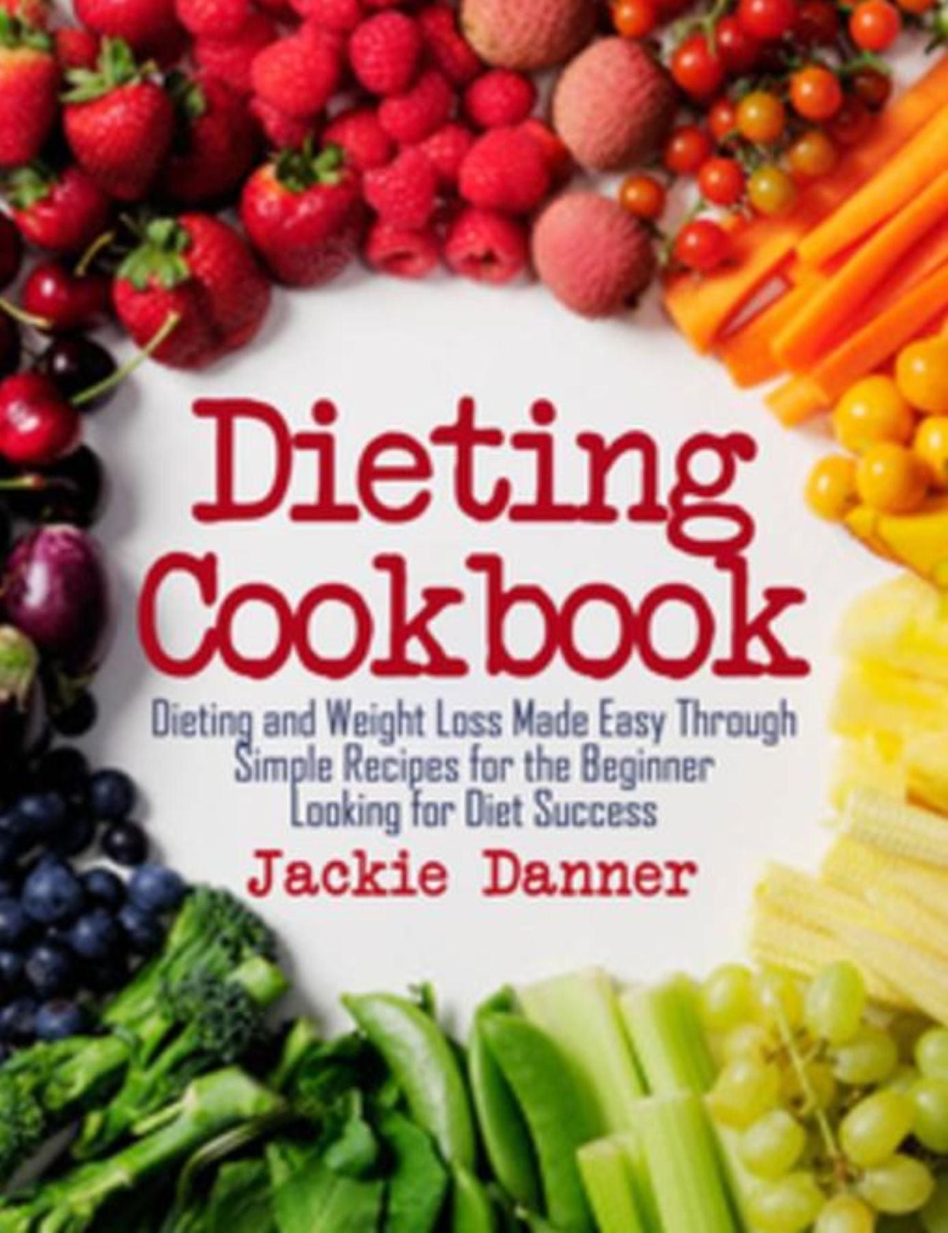 Dieting Cookbook: Dieting and Weight Loss Made Easy Through Simple Recipes for the Beginner Looking for Diet Success
