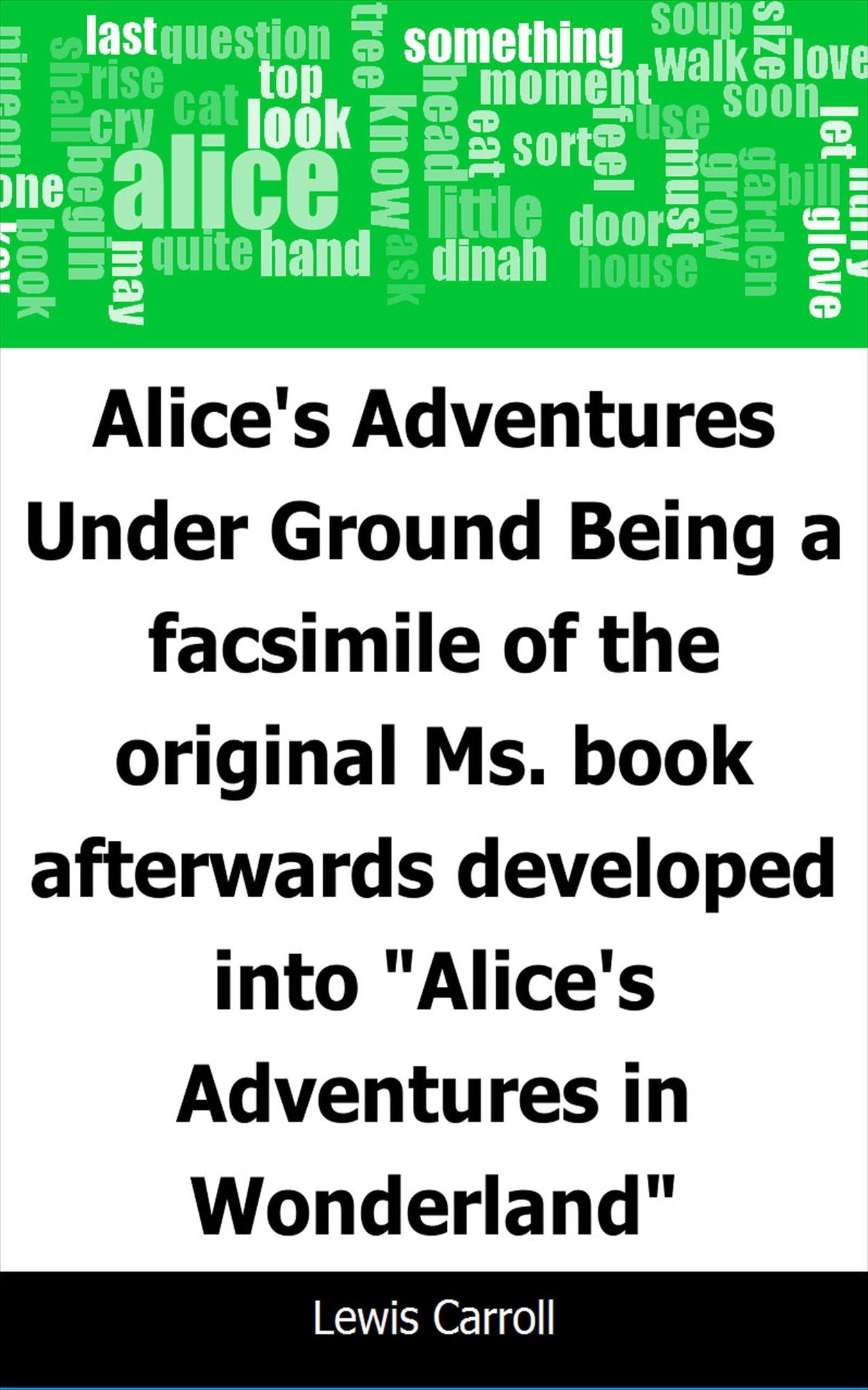 Alice's Adventures Under Ground: Being a facsimile of the original Ms. book afterwards developed into "Alice's Adventures in Wonderland"