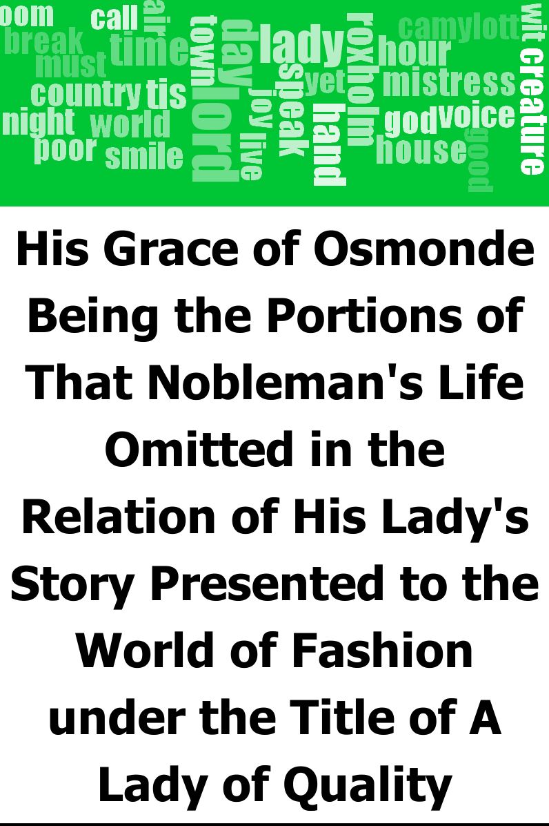 His Grace of Osmonde: Being the Portions of That Nobleman's Life Omitted in the Relation of His Lady's Story Presented to the World of Fashion under the Title of A Lady of Quality