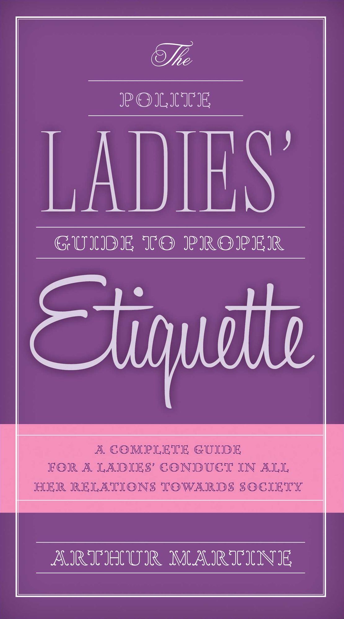 The Polite Ladies' Guide to Proper Etiquette: A Complete Guide for a Lady's Conduct in All Her Relations Towards Society