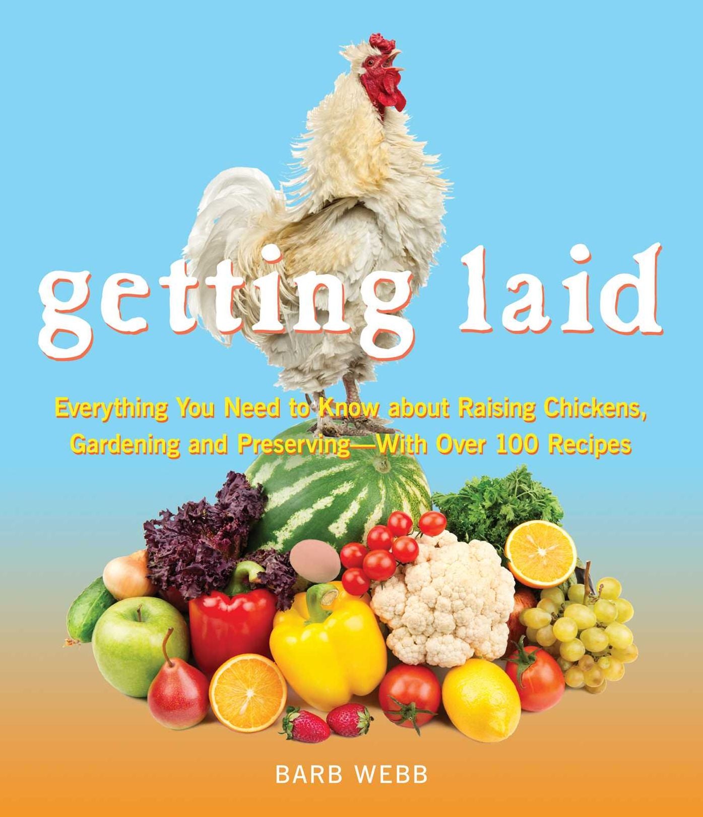 Getting Laid: Everything You Need to Know About Raising Chickens, Gardening and Preserving -- with Over 100 Recipes!