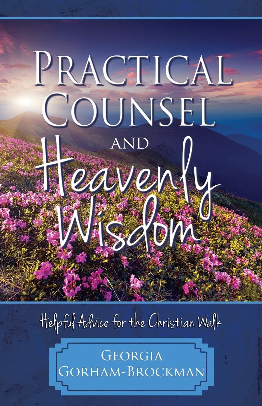 Practical Counsel and Heavenly Wisdom: Helpful Advice for the Christian Walk