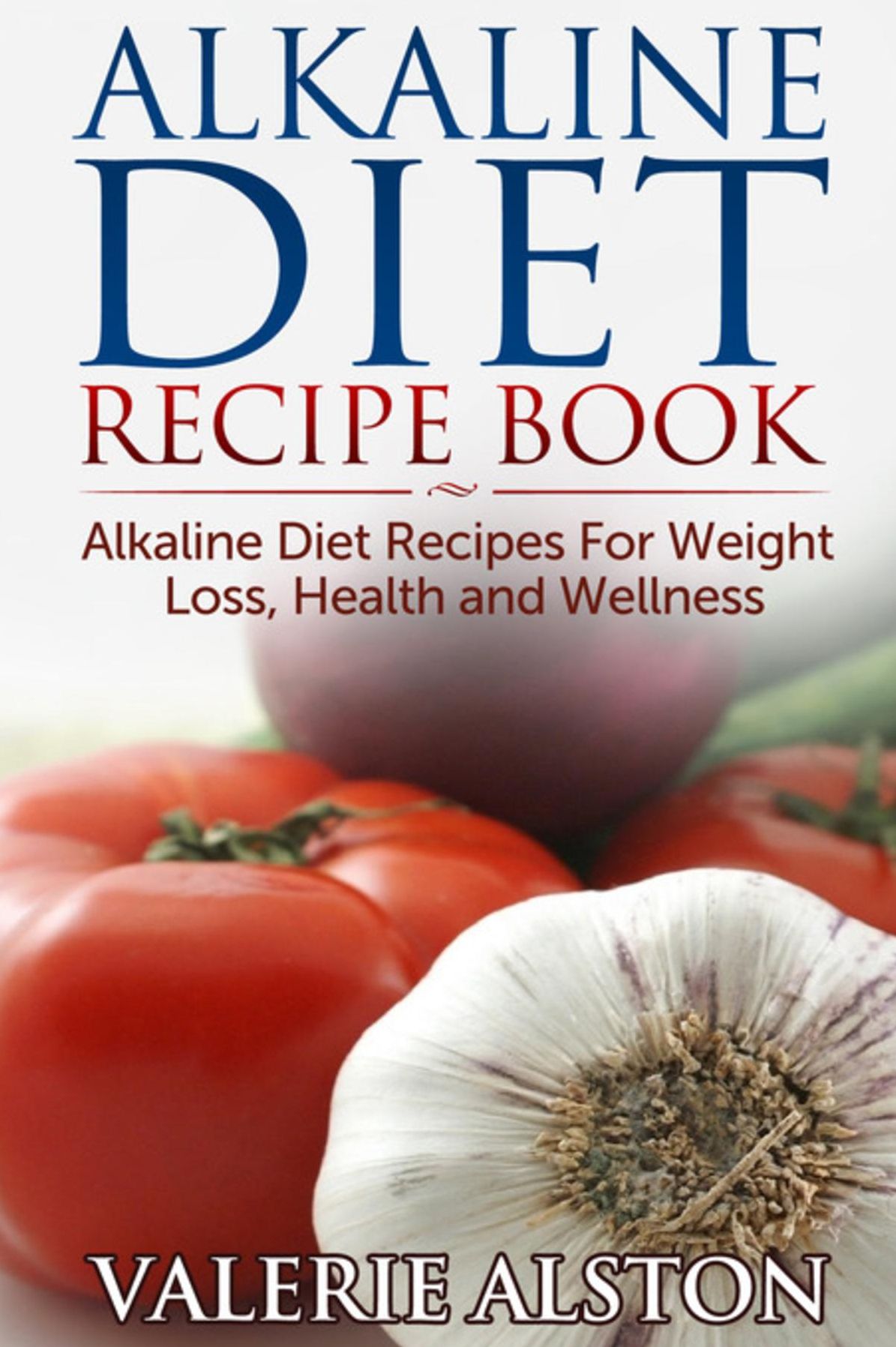 Alkaline Diet Recipe Book: Alkaline Diet Recipes For Weight Loss, Health and Wellness