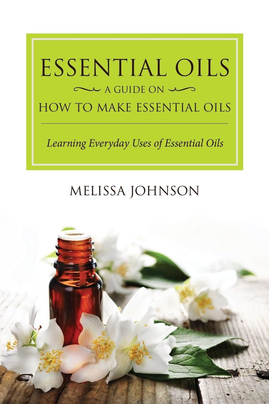 Essential Oils: A Guide on How to Make Essential Oils: Learning Everyday Uses of Essential Oils
