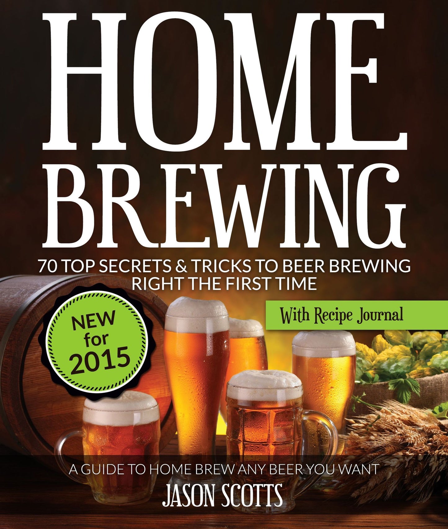 Home Brewing: 70 Top Secrets & Tricks To Beer Brewing Right The First Time: A Guide To Home Brew Any Beer You Want (With Recipe Journal)