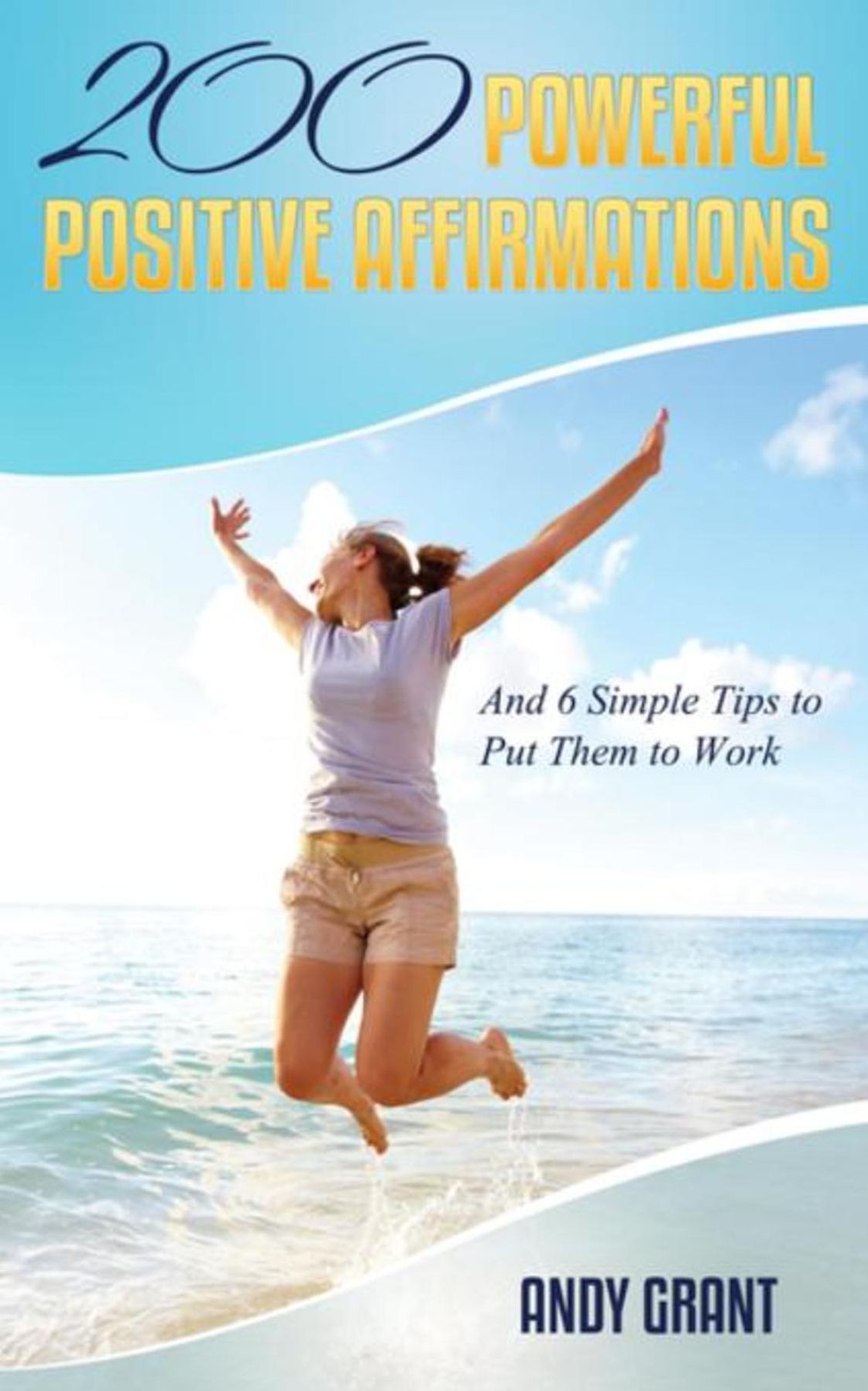 200 Powerful Positive Affirmations and 6 Simple Tips to Put Them to Work (For YOU!)