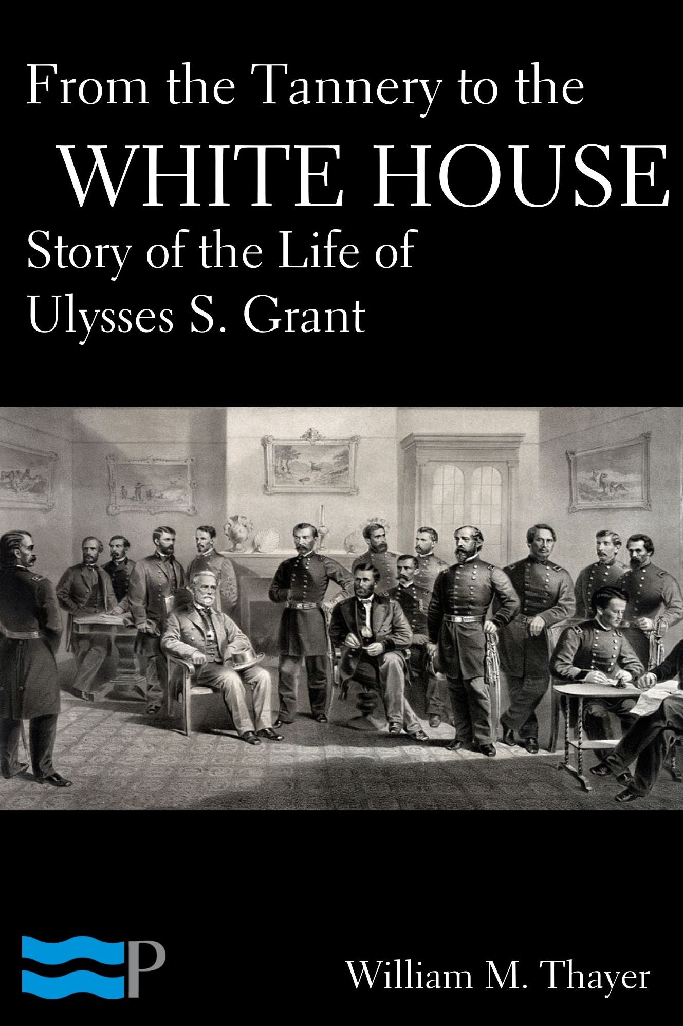From the Tannery to the White House: Story of the Life of Ulysses S. Grant