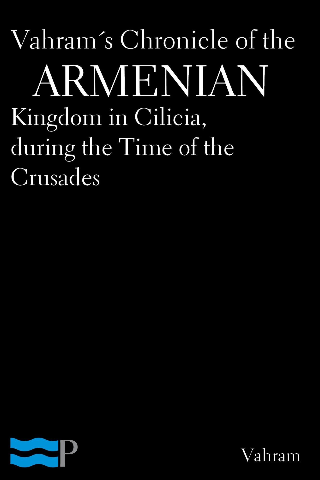 Vahram's Chronicle of the Armenian Kingdom in Cilicia, during the Times of the Crusades