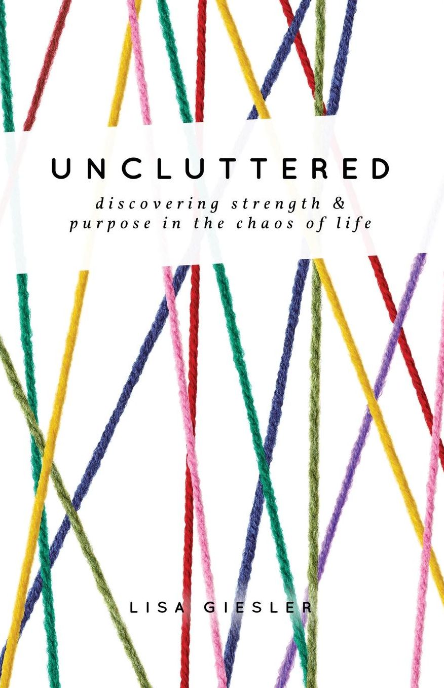 Uncluttered: Discovering Strength and Purpose in the Chaos of Life