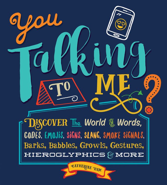 You Talking to Me?: Discover the World of Words, Codes, Emojis, Signs, Slang, Smoke Signals, Barks, Babbles, Growls, Gestures, Hieroglyphics & More