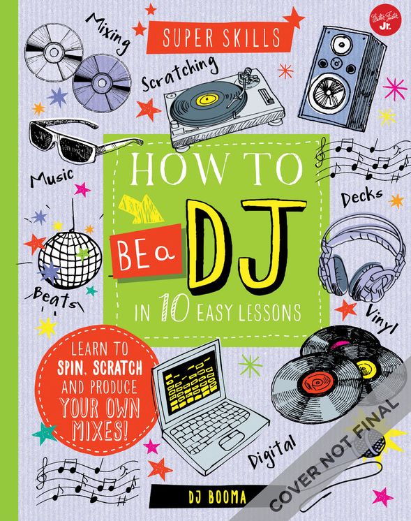 How to Be a DJ in 10 Easy Lessons: Learn to spin, scratch and produce your own mixes!