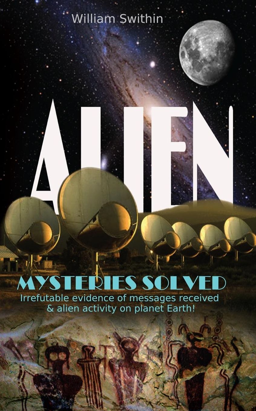 ALIEN Mysteries Solved: Irrefutable evidence of messages received & alien activity on planet Earth