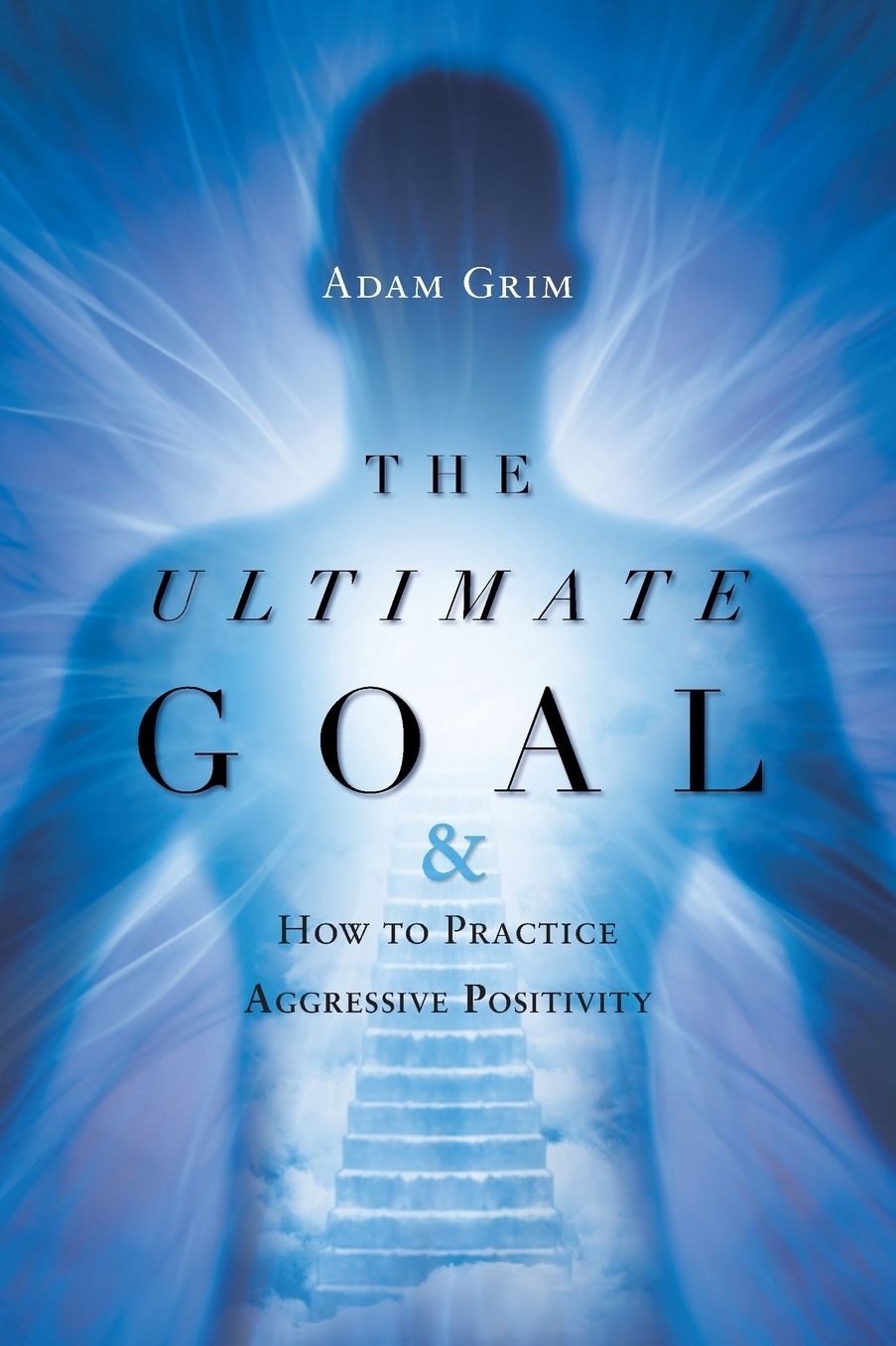 The Ultimate Goal: The Ultimate Goal & How to Practice Aggressive Positivity