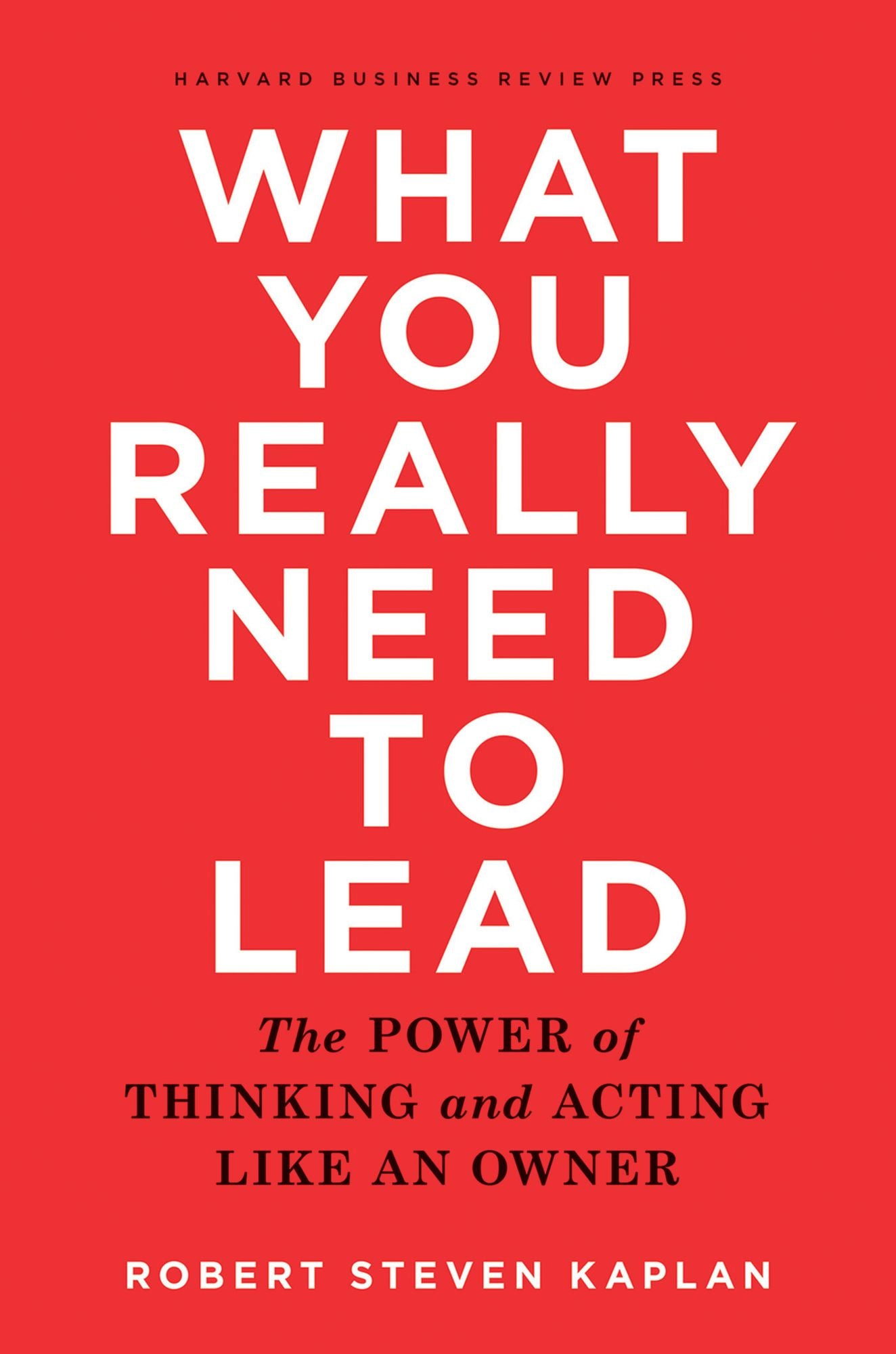 What You Really Need to Lead : The Power of Thinking and Acting Like an Owner
