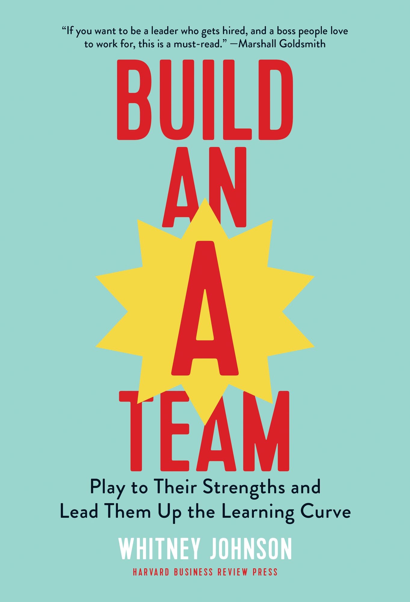 Build an A Team : Play to Their Strengths and Lead Them Up the Learning Curve