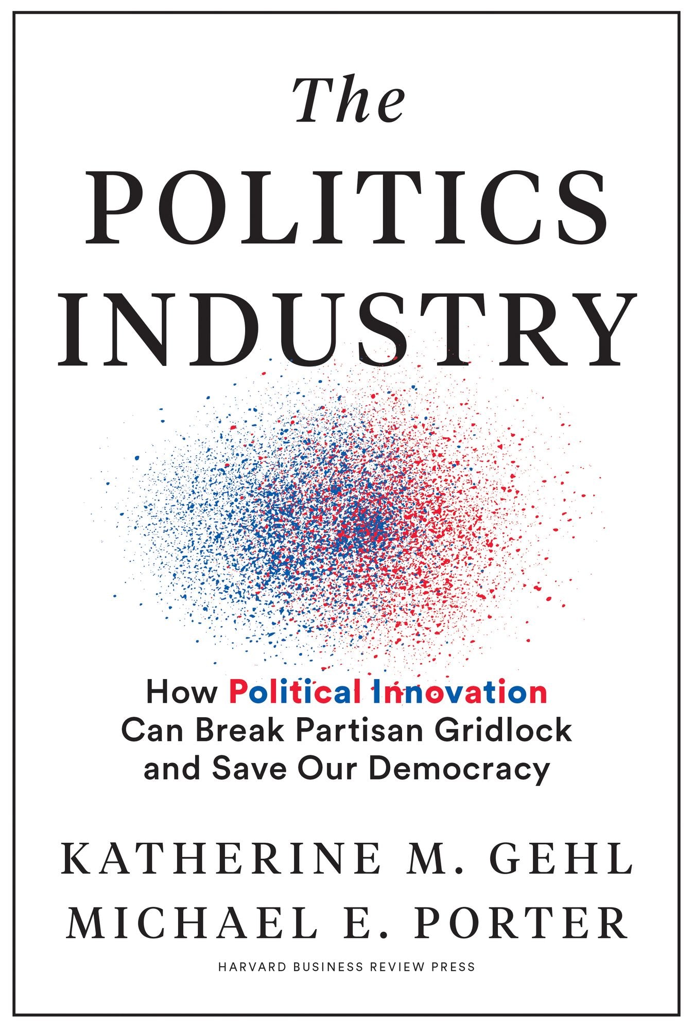 The Politics Industry: How Political Innovation Can Break Partisan Gridlock and Save Our Democracy