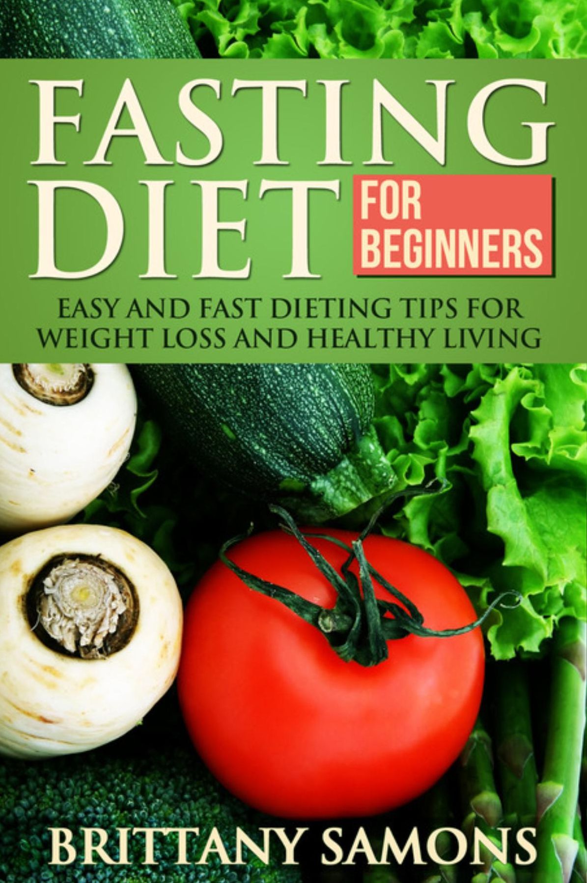 Fasting Diet For Beginners: Easy and Fast Dieting Tips For Weight Loss and Healthy Living