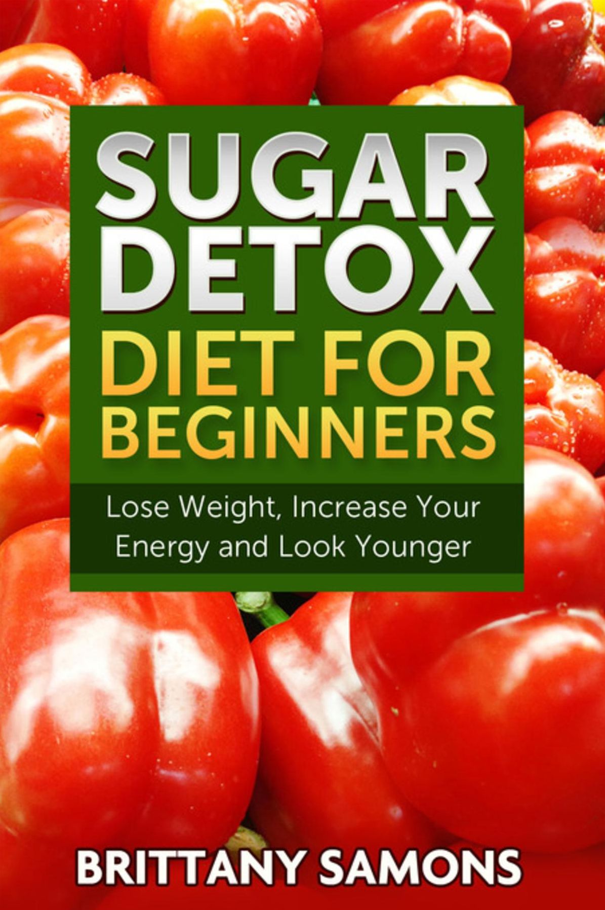 Sugar Detox Diet For Beginners: Lose Weight, Increase Your Energy and Look Younger