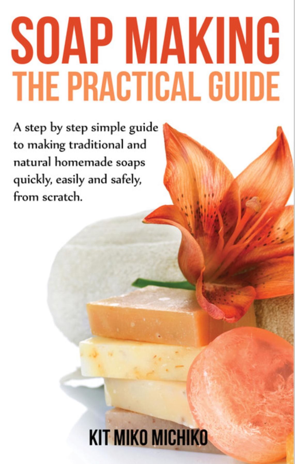 Soap making: The practical guide: A steps-by-step simple guide to making traditional and natural homemade soaps quickly, easily and safely, from scratch.