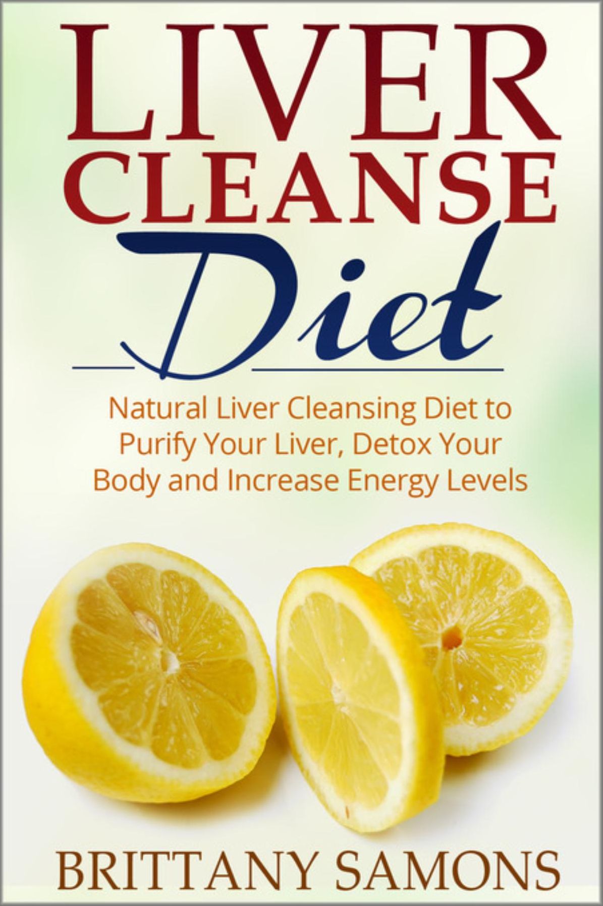 Liver Cleanse Diet: Natural Liver Cleansing Diet to Purify Your Liver, Detox Your Body and Increase Energy Levels
