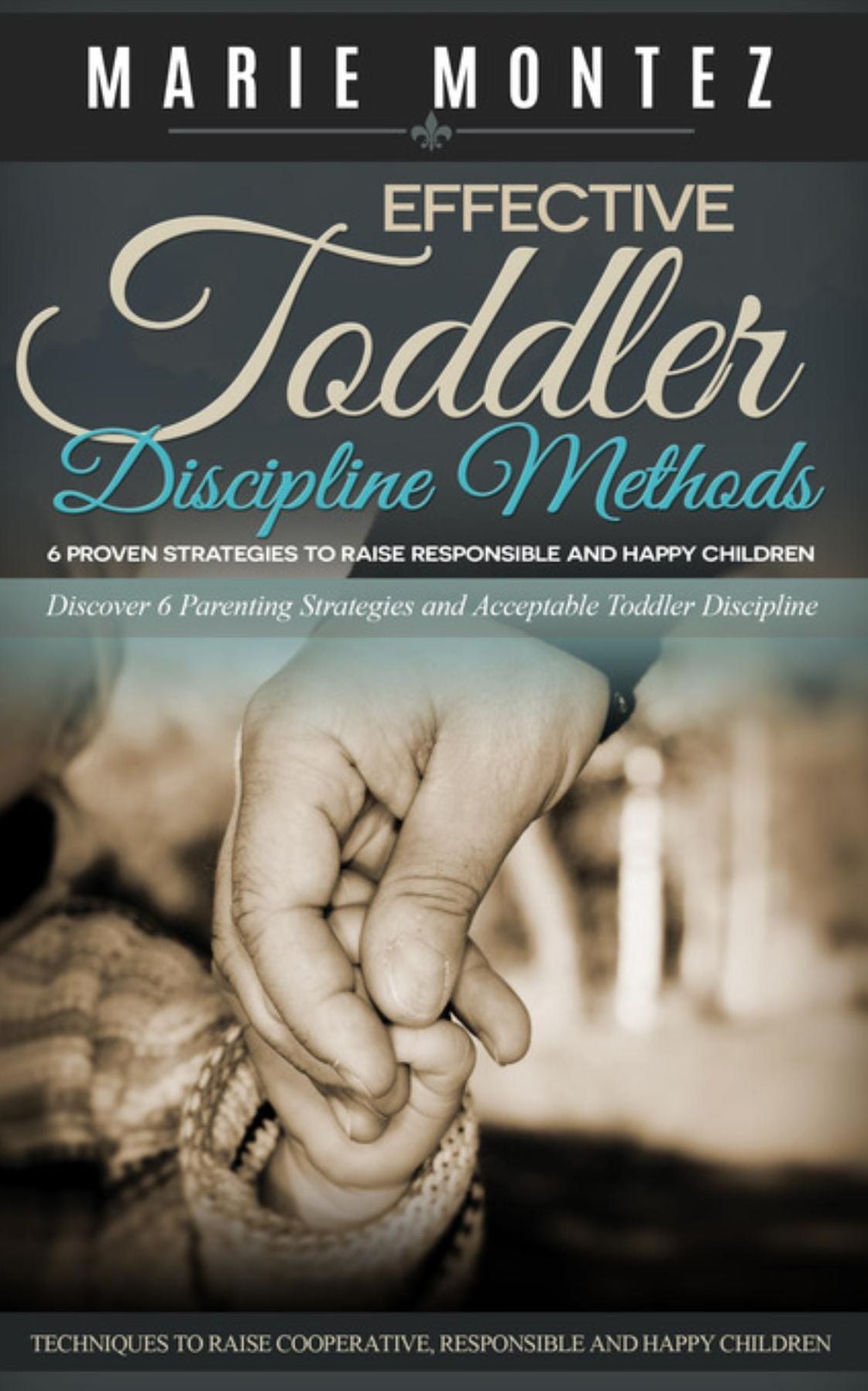 Effective Toddler Discipline Methods: 6 Proven Strategies to Raise Responsible and Happy Children: Discover 6 Parenting Strategies and Acceptable Toddler Discipline Techniques to Raise Cooperative, Responsible and Happy Children