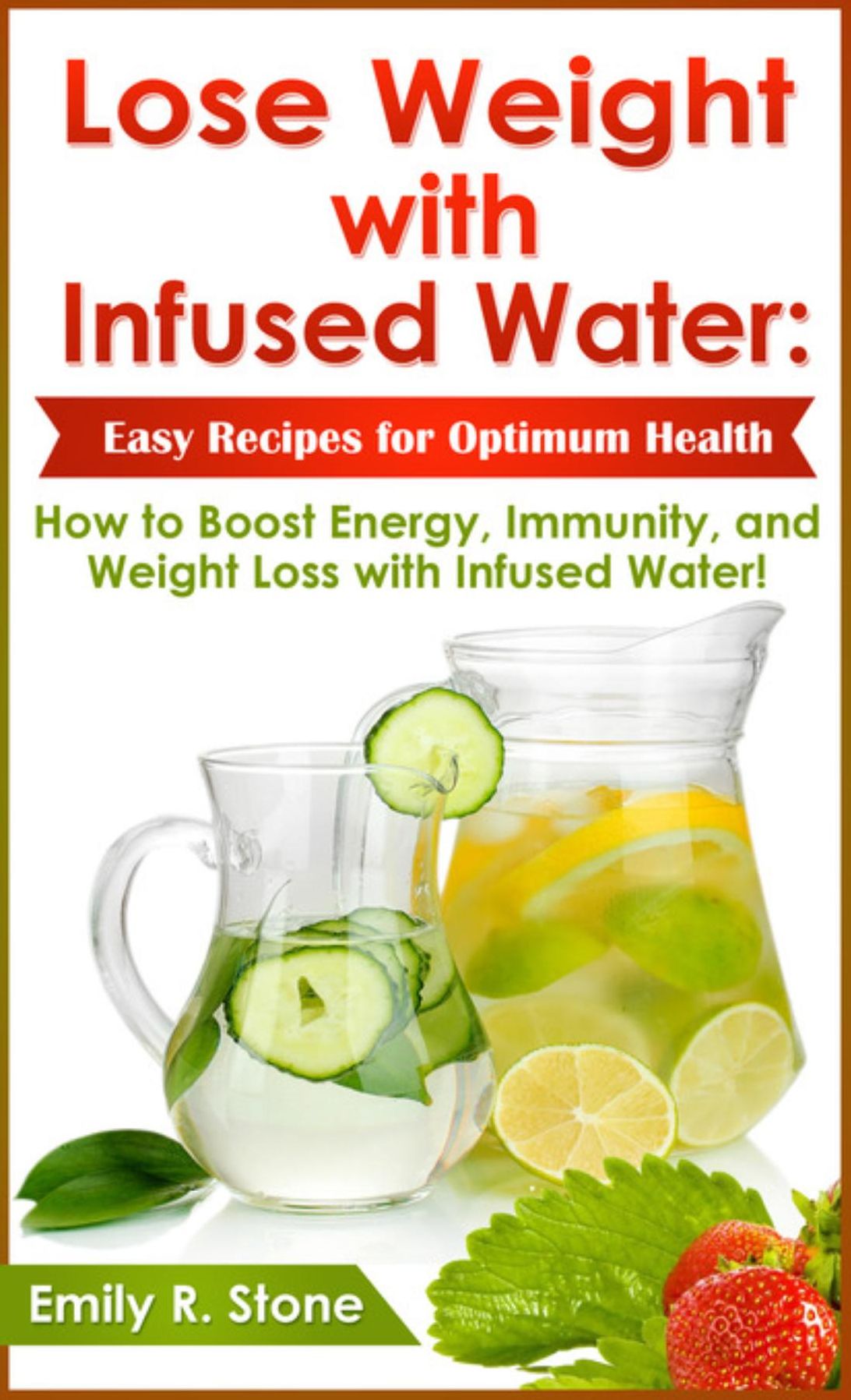 Lose Weight with Infused Water: Easy Recipes for Optimum Health: How to Boost Energy, Immunity, and Weight Loss with Infused Water