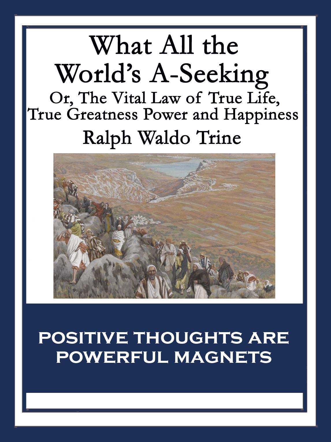 What All the World's A-Seeking: Or, The Vital Law of True Life, True Greatness Power and Happiness