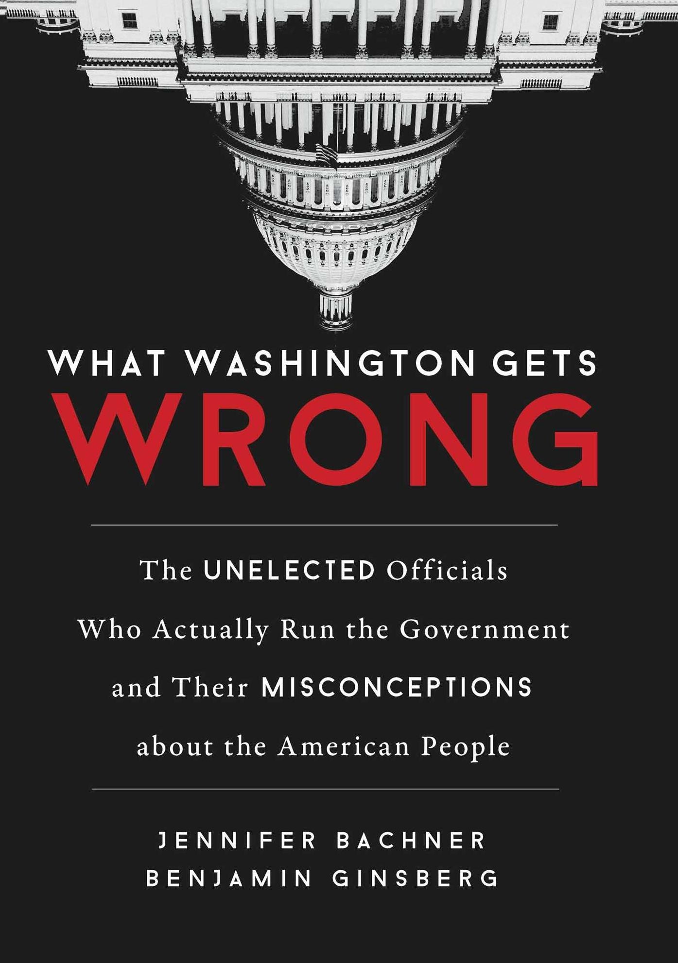 What Washington Gets Wrong: The Unelected Officials Who Actually Run the Government and Their Misconceptionsabout the American People