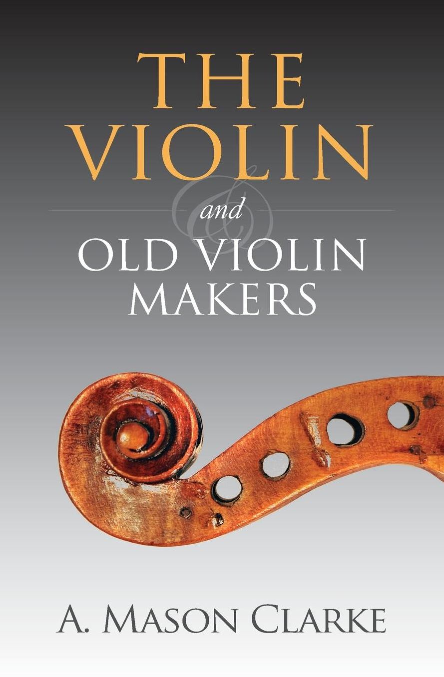 The Violin and Old Violin Makers: A Historical & Biographical Account of the Violin