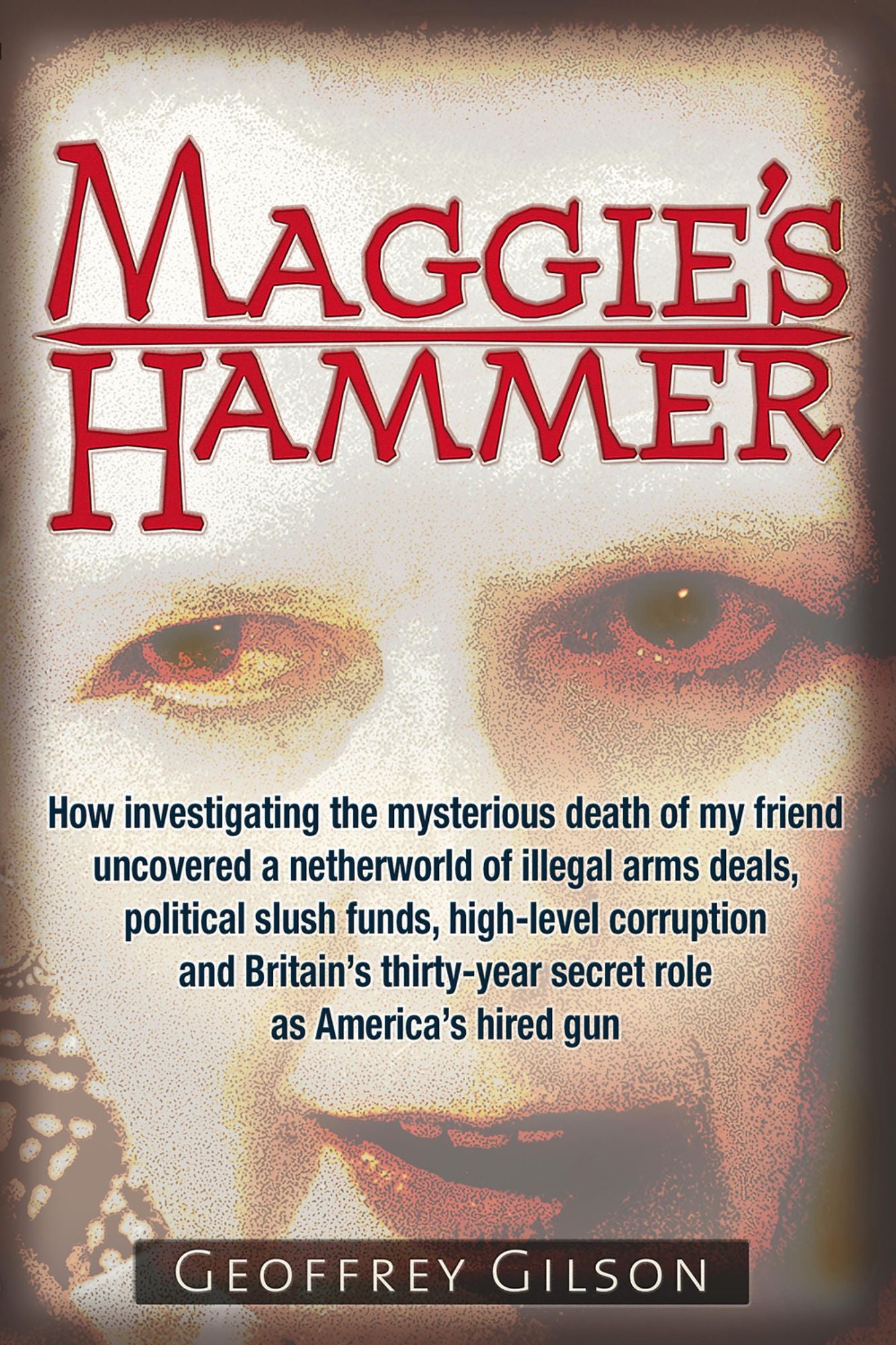Maggie's Hammer: How Investigating the Mysterious Death of My Friend Uncovered a Netherworld of Illegal Arms Deals, Political Slush Funds, High-Level Corruption and Britain's Thirty-Year Secret Role as America's Hired Gun