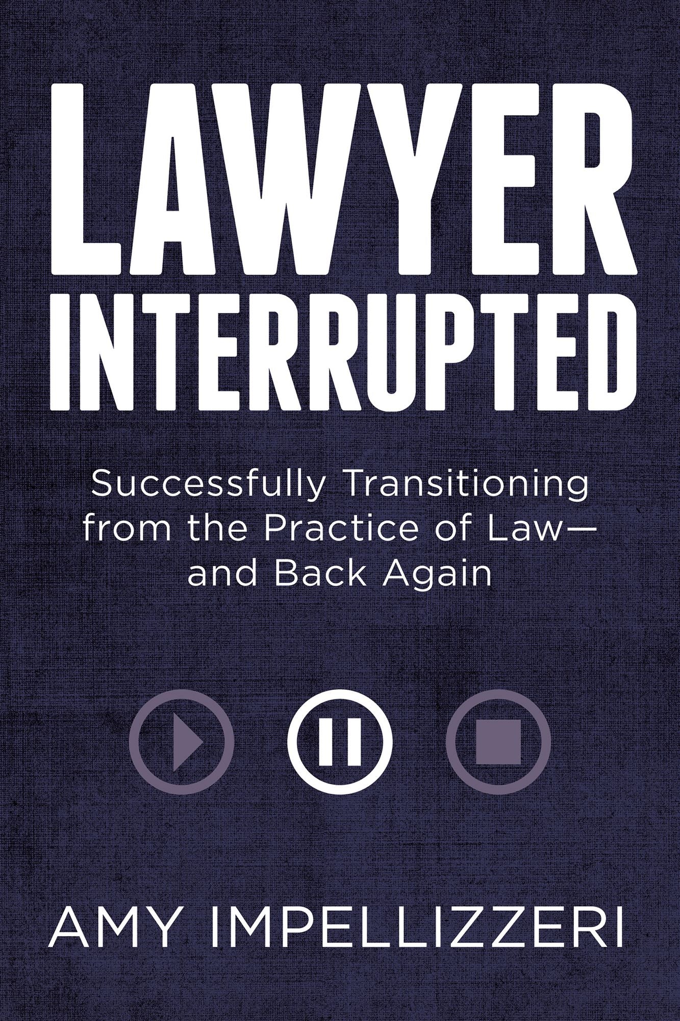Lawyer Interrupted: Successfully Transitioning from the Practice of Law--and Back Again