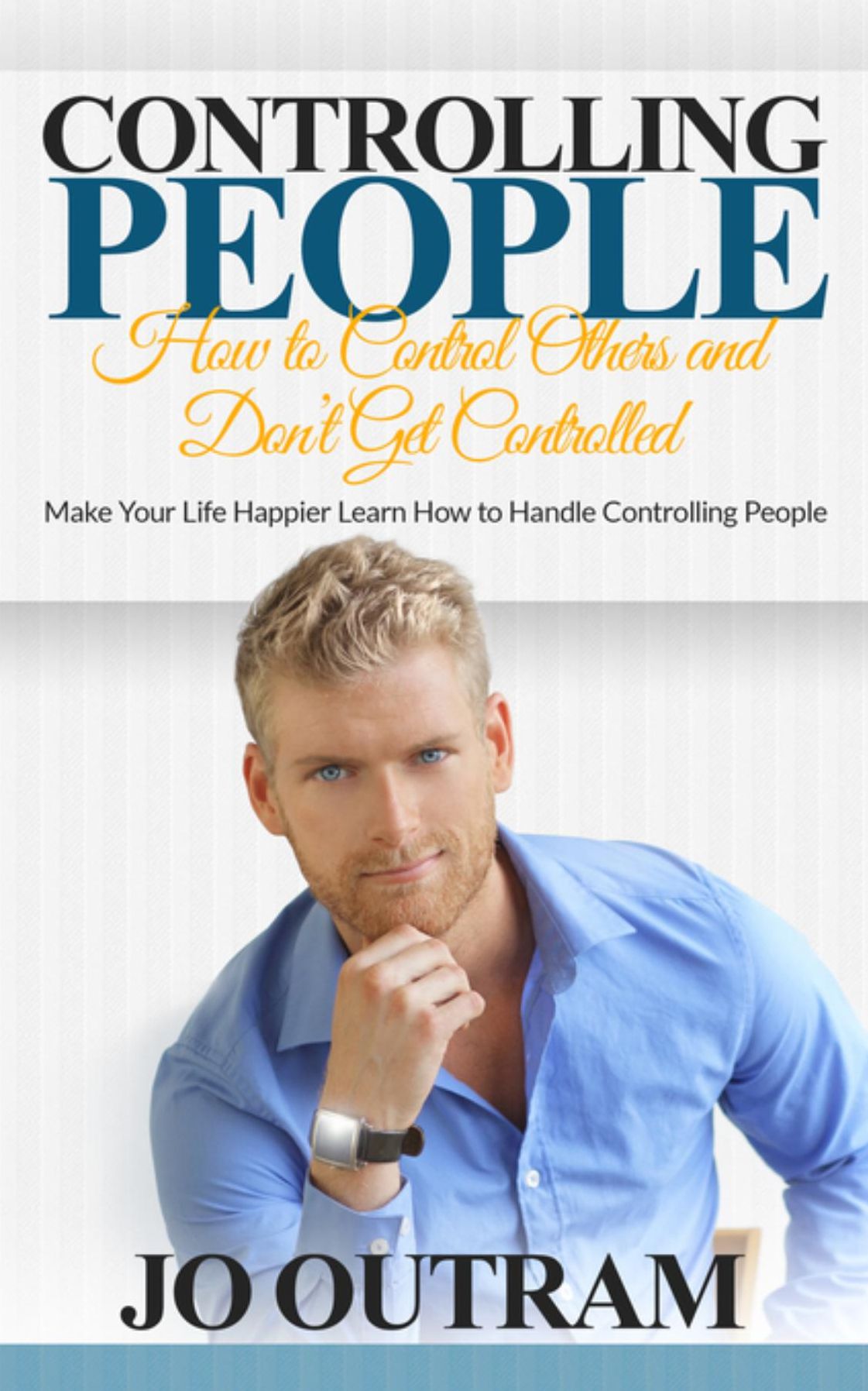 Controlling People: How to Control Others and Don't Get Controlled: Make Your Life Happier Learn How to Handle Controlling People