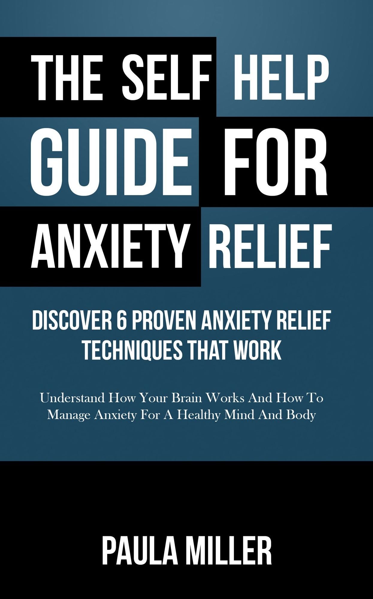 The Self Help Guide For Anxiety Relief: Discover 6 Proven Anxiety Relief Techniques That Work: Understand How Your Brain Works And How To Manage Anxiety For A Healthy Mind And Body