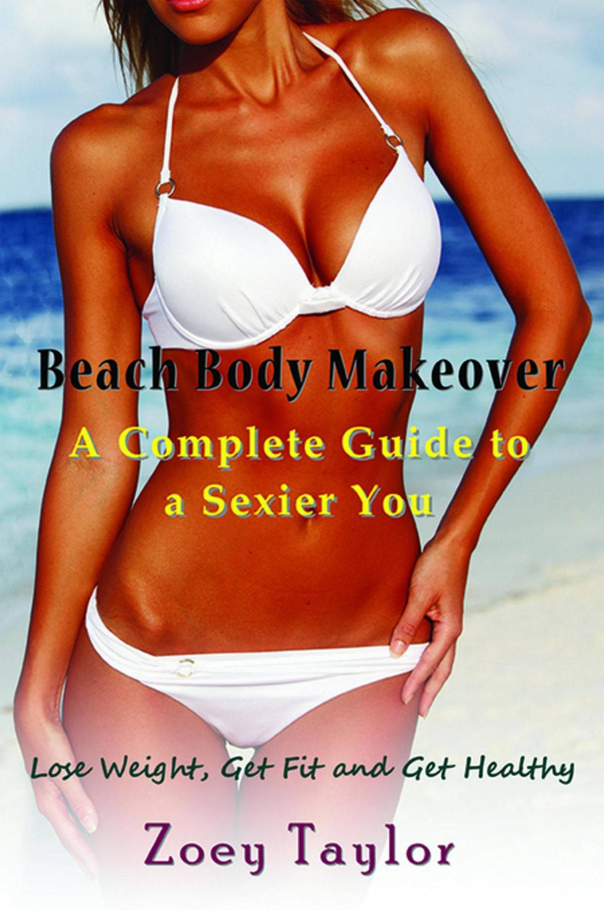 Beach Body Makeover: A Complete Guide to a Sexier You: Lose Weight, Get Fit and Get Healthy
