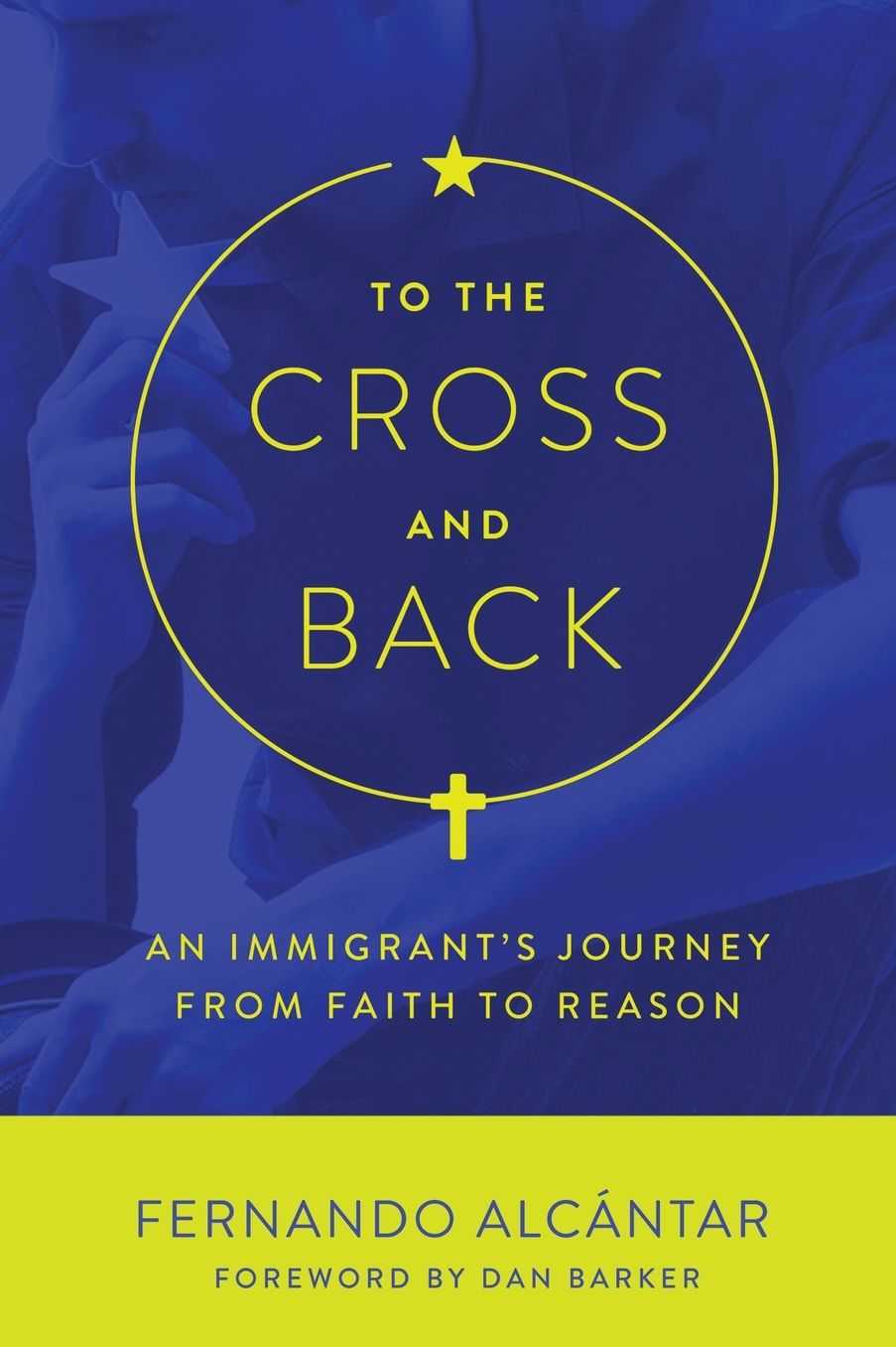 To the Cross and Back: An Immigrant's Journey from Faith to Reason