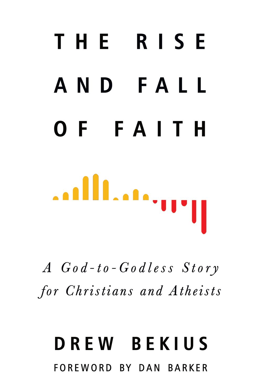 The Rise and Fall of Faith: A God-To-Godless Story for Christians and Atheists