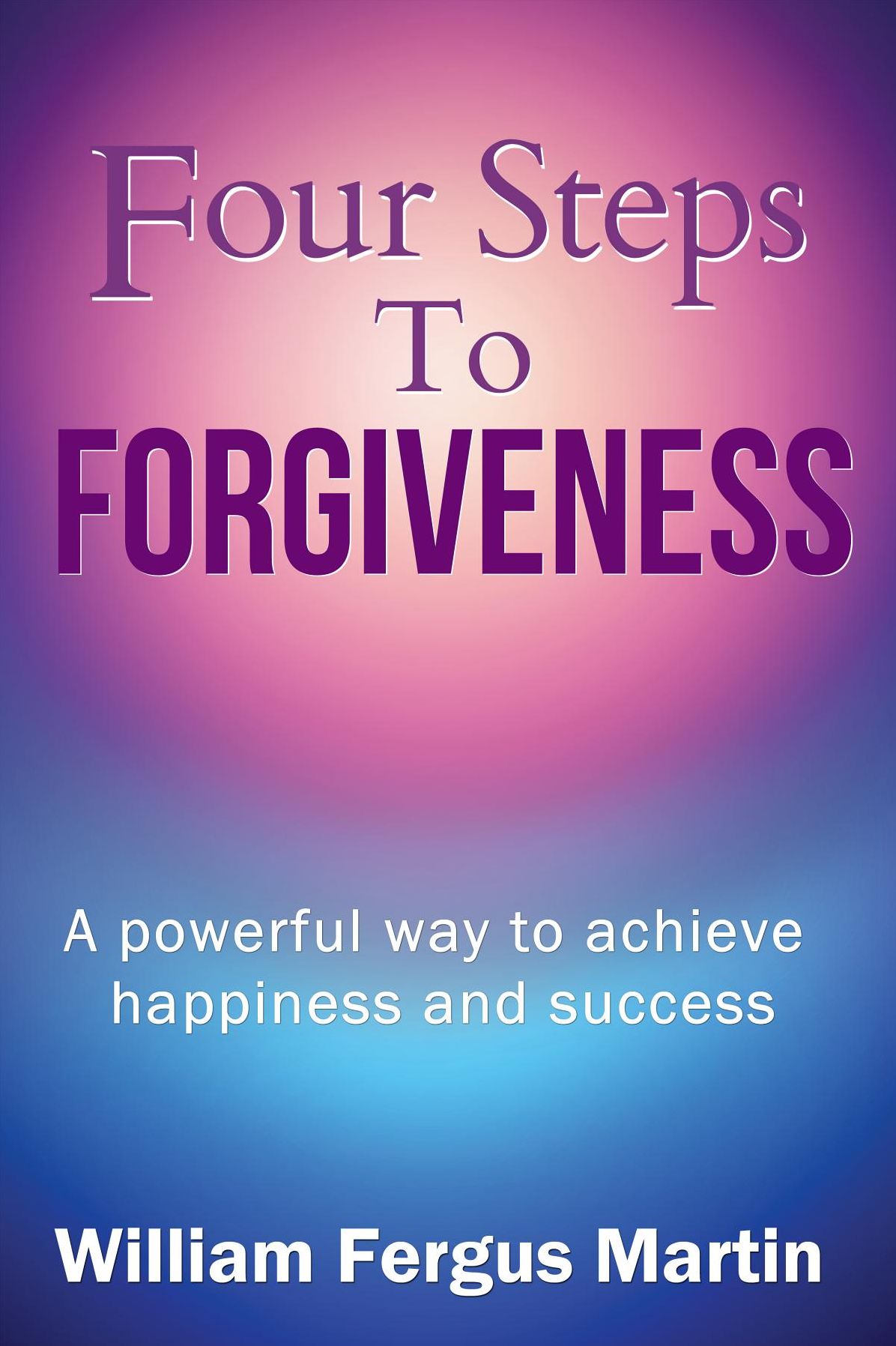 Four Steps to Forgiveness: A powerful way to freedom, happiness and success.